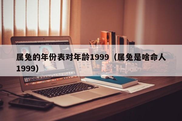 属兔的年份表对年龄1999(属兔是啥命人1999)