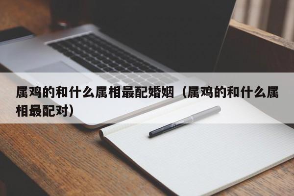 属鸡的和什么属相最配婚姻(属鸡的和什么属相最配对)