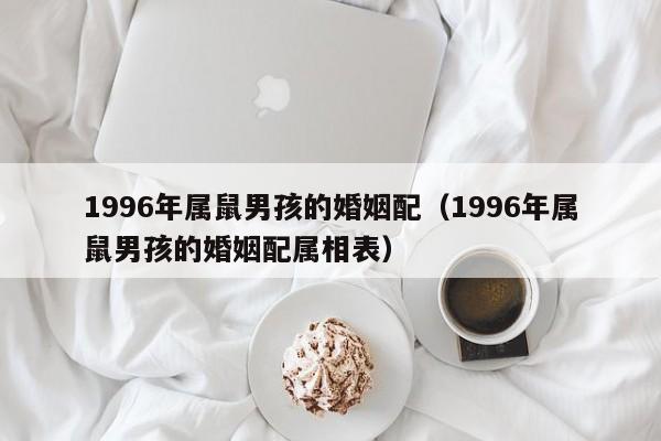 1996年属鼠男孩的婚姻配(1996年属鼠男孩的婚姻配属相表)