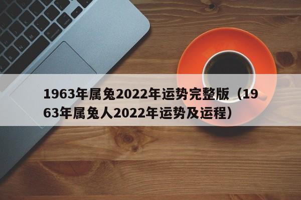1963年属兔2022年运势完整版(1963年属兔人2022年运势及运程)