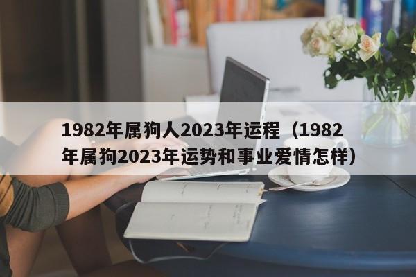 1982年属狗人2023年运程(1982年属狗2023年运势和事业爱情怎样)