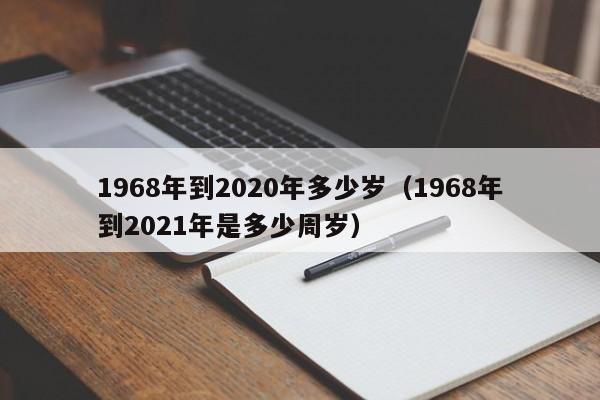 1968年到2020年多少岁(1968年到2021年是多少周岁)