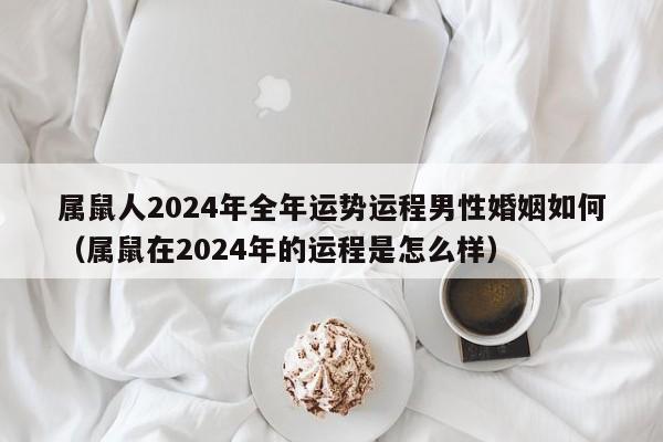 属鼠人2024年全年运势运程男性婚姻如何(属鼠在2024年的运程是怎么样)