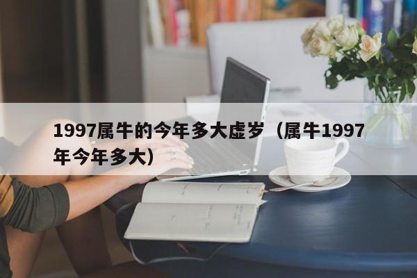 1997属牛的今年多大虚岁(属牛1997年今年多大)
