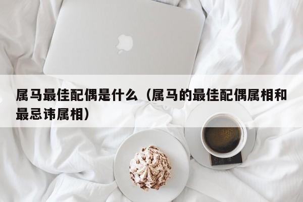 属马最佳配偶是什么（属马的最佳配偶属相和最忌讳属相）