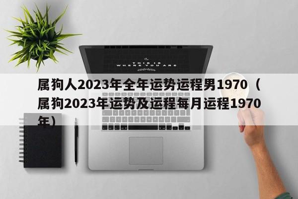 属狗人2023年全年运势运程男1970(属狗2023年运势及运程每月运程1970年)