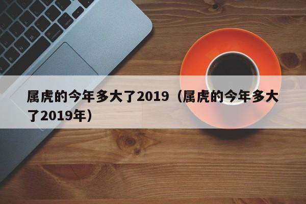 属虎的今年多大了2019（属虎的今年多大了2019年）