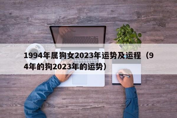 1994年属狗女2023年运势及运程(94年的狗2023年的运势)