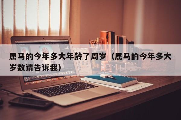 属马的今年多大年龄了周岁(属马的今年多大岁数请告诉我)