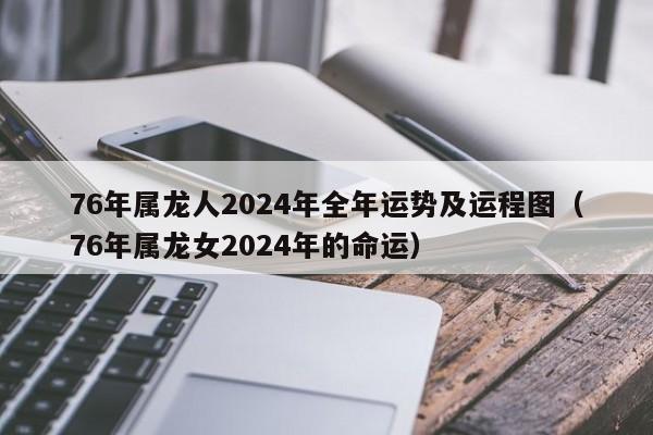 76年属龙人2024年全年运势及运程图(76年属龙女2024年的命运)