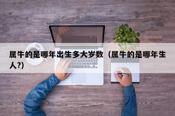 属牛的是哪年出生多大岁数(属牛的是哪年生人?)