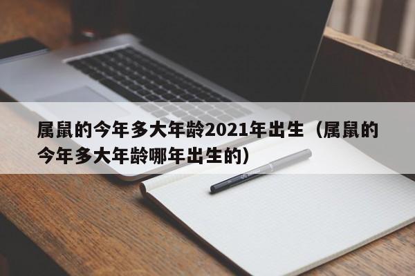 属鼠的今年多大年龄2021年出生(属鼠的今年多大年龄哪年出生的)