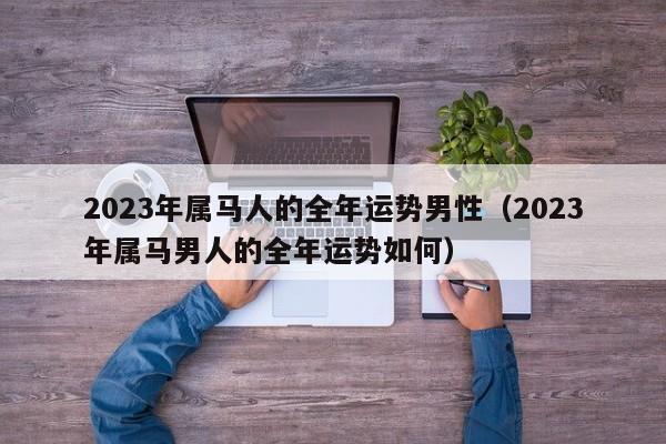 2023年属马人的全年运势男性(2023年属马男人的全年运势如何)