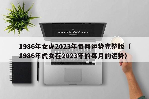 1986年女虎2023年每月运势完整版(1986年虎女在2023年的每月的运势)