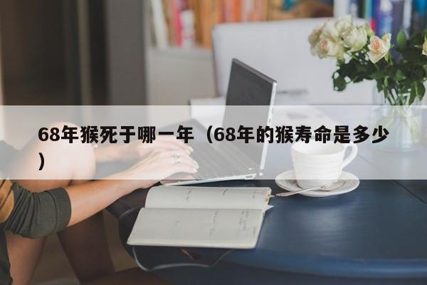 68年猴死于哪一年(68年的猴寿命是多少)