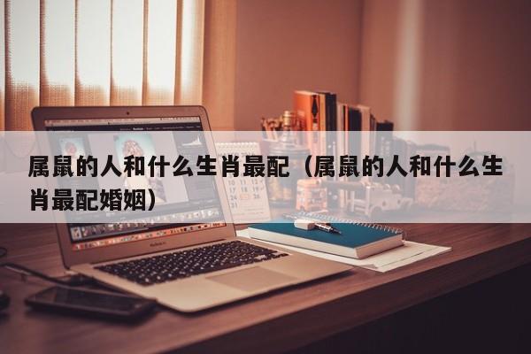 属鼠的人和什么生肖最配(属鼠的人和什么生肖最配婚姻)