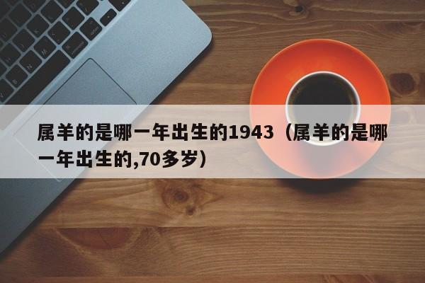 属羊的是哪一年出生的1943(属羊的是哪一年出生的,70多岁)