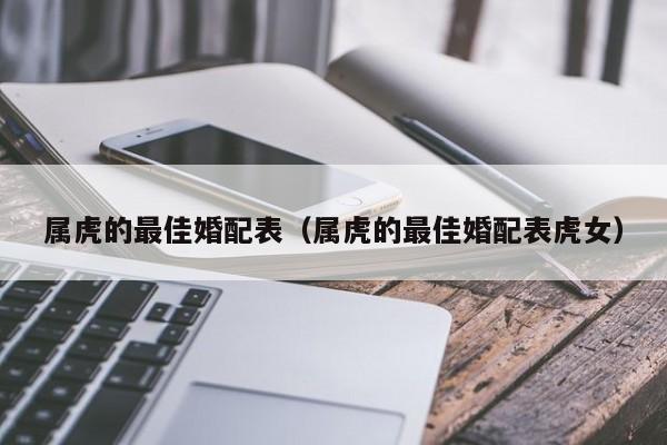 属虎的最佳婚配表(属虎的最佳婚配表虎女)