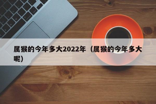 属猴的今年多大2022年(属猴的今年多大呢)