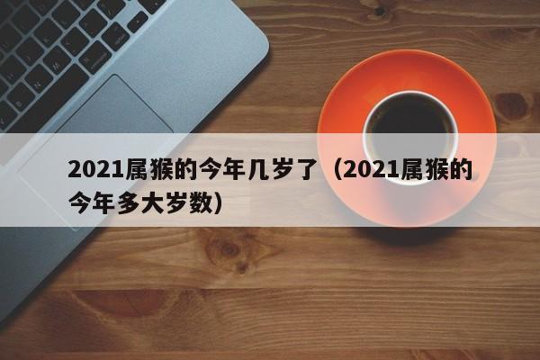 2021属猴的今年几岁了(2021属猴的今年多大岁数)