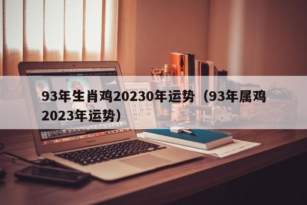 93年生肖鸡20230年运势(93年属鸡2023年运势)