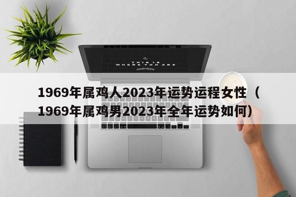 1969年属鸡人2023年运势运程女性(1969年属鸡男2023年全年运势如何)