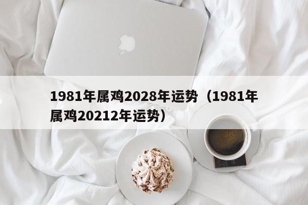 1981年属鸡2028年运势(1981年属鸡20212年运势)