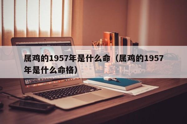属鸡的1957年是什么命(属鸡的1957年是什么命格)