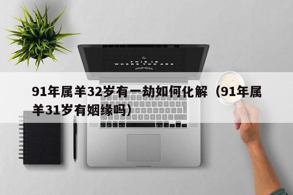 91年属羊32岁有一劫如何化解(91年属羊31岁有姻缘吗)
