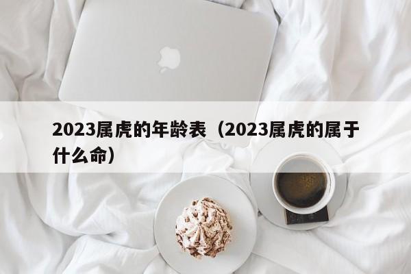 2023属虎的年龄表(2023属虎的属于什么命)