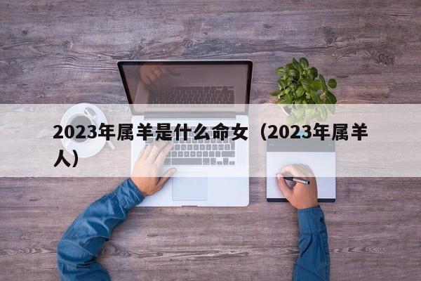 2023年属羊是什么命女(2023年属羊人)
