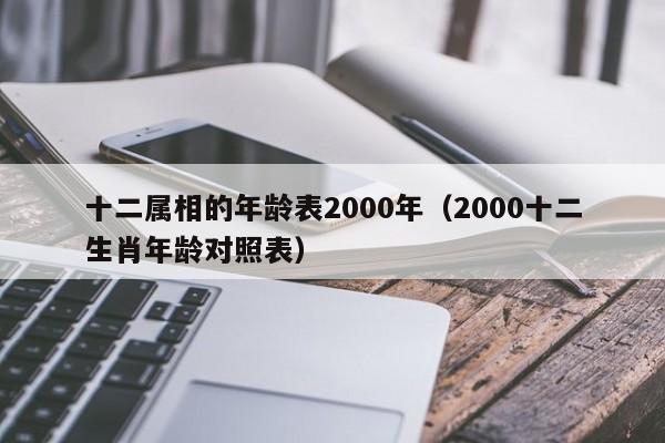 十二属相的年龄表2000年(2000十二生肖年龄对照表)