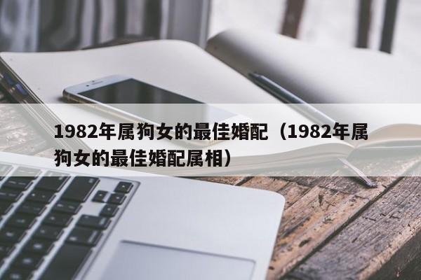 1982年属狗女的最佳婚配(1982年属狗女的最佳婚配属相)