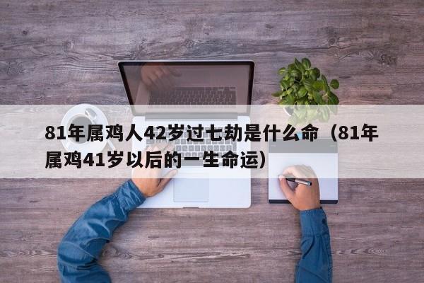 81年属鸡人42岁过七劫是什么命(81年属鸡41岁以后的一生命运)