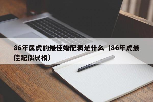86年属虎的最佳婚配表是什么(86年虎最佳配偶属相)