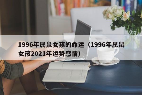 1996年属鼠女孩的命运(1996年属鼠女孩2021年运势感情)
