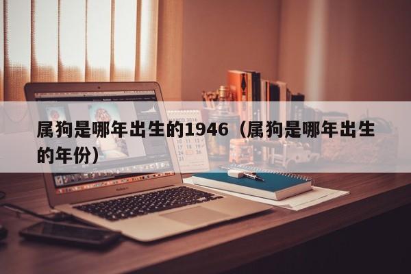 属狗是哪年出生的1946(属狗是哪年出生的年份)