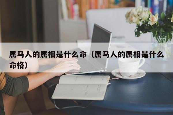 属马人的属相是什么命(属马人的属相是什么命格)