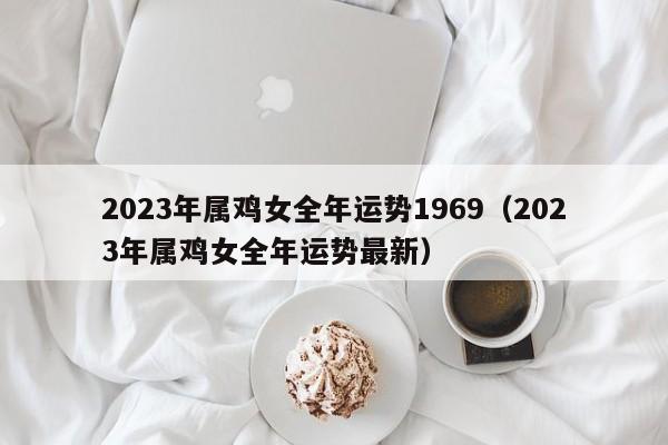 2023年属鸡女全年运势1969(2023年属鸡女全年运势最新)