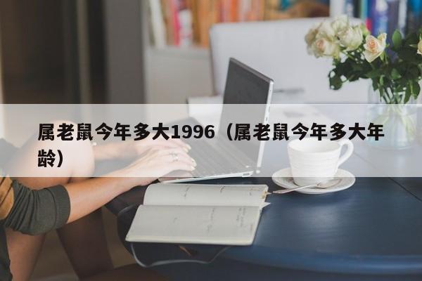 属老鼠今年多大1996(属老鼠今年多大年龄)
