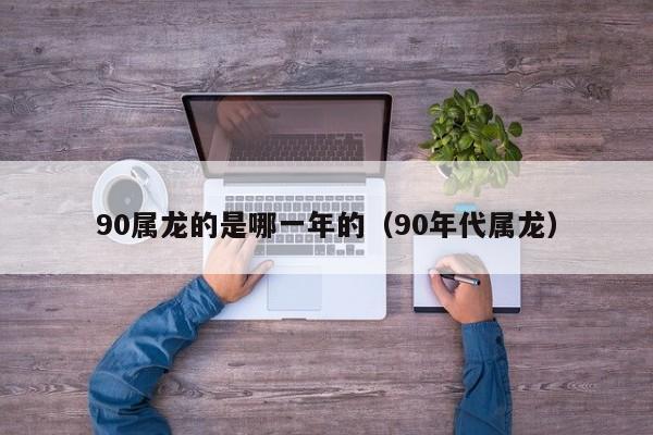 90属龙的是哪一年的(90年代属龙)