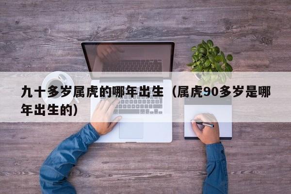 九十多岁属虎的哪年出生(属虎90多岁是哪年出生的)