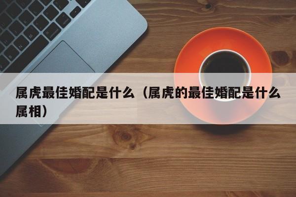 属虎最佳婚配是什么(属虎的最佳婚配是什么属相)