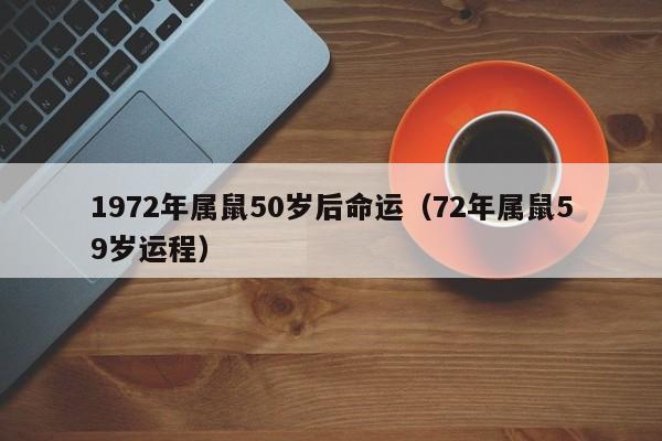 1972年属鼠50岁后命运(72年属鼠59岁运程)