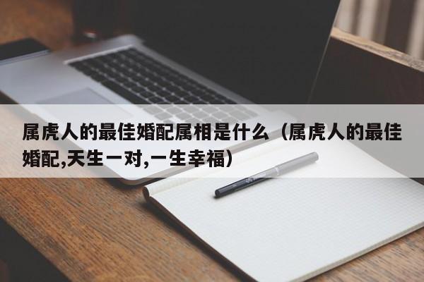 属虎人的最佳婚配属相是什么(属虎人的最佳婚配,天生一对,一生幸福)