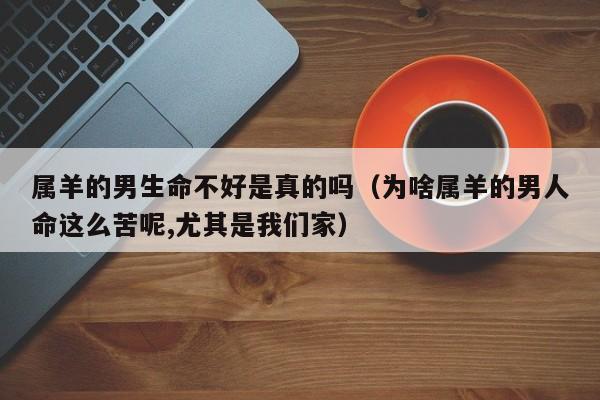 属羊的男生命不好是真的吗(为啥属羊的男人命这么苦呢,尤其是我们家)