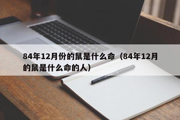84年12月份的鼠是什么命(84年12月的鼠是什么命的人)