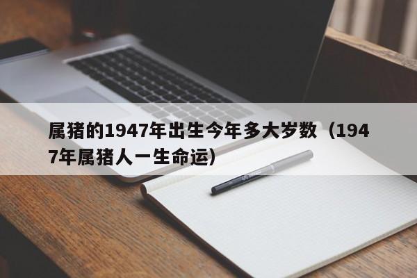 属猪的1947年出生今年多大岁数（1947年属猪人一生命运）
