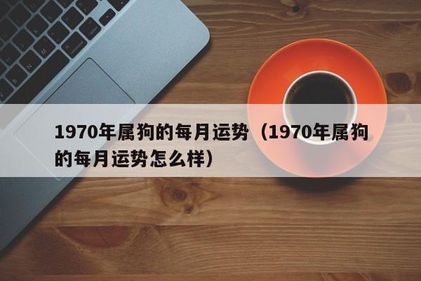 1970年属狗的每月运势(1970年属狗的每月运势怎么样)