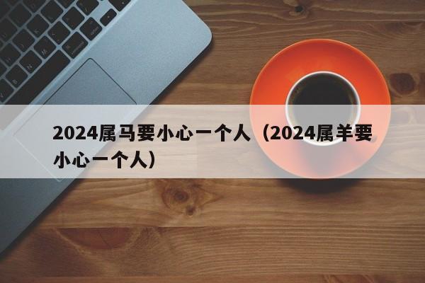 2024属马要小心一个人（2024属羊要小心一个人）